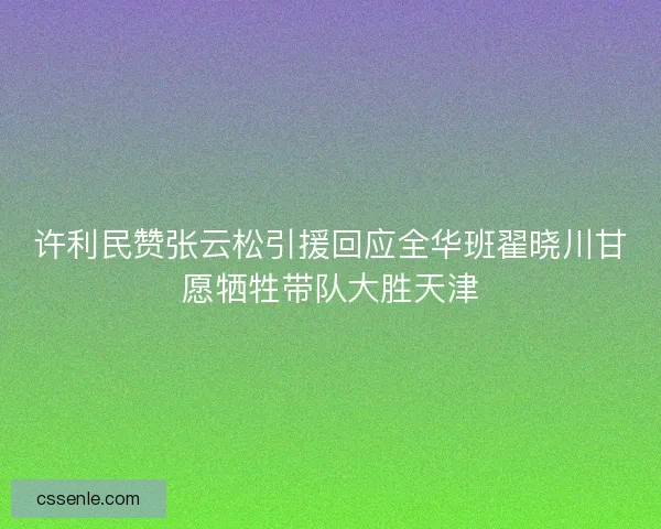 许利民赞张云松引援回应全华班翟晓川甘愿牺牲带队大胜天津 许利民赞张云松引援回应全华班翟晓川甘愿牺牲带队大胜天津