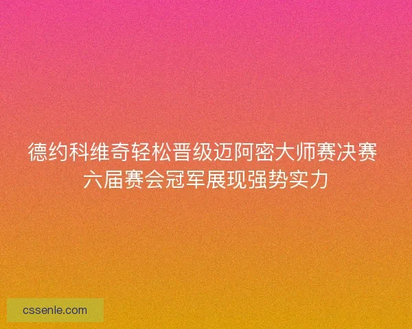 德约科维奇轻松晋级迈阿密大师赛决赛 六届赛会冠军展现强势实力 德约科维奇轻松晋级迈阿密大师赛决赛 六届赛会冠军展现强势实力