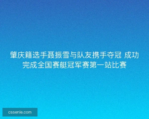 肇庆籍选手聂振雪与队友携手夺冠 成功完成全国赛艇冠军赛第一站比赛 肇庆籍选手聂振雪与队友携手夺冠 成功完成全国赛艇冠军赛第一站比赛