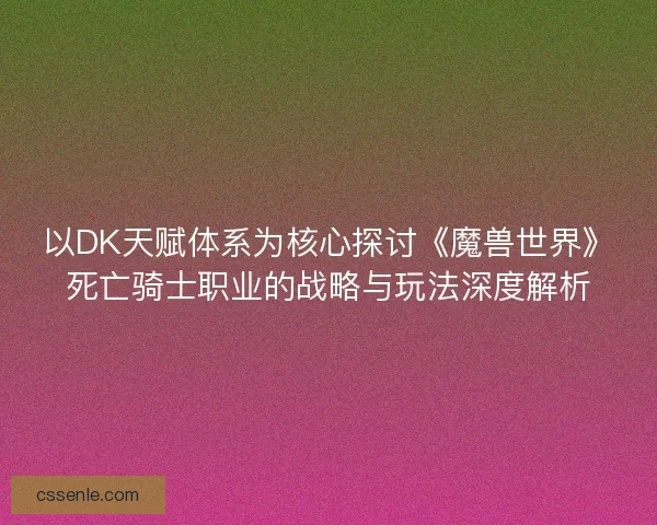 以DK天赋体系为核心探讨《魔兽世界》死亡骑士职业的战略与玩法深度解析