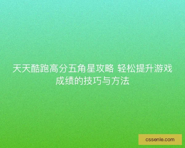 天天酷跑高分五角星攻略 轻松提升游戏成绩的技巧与方法