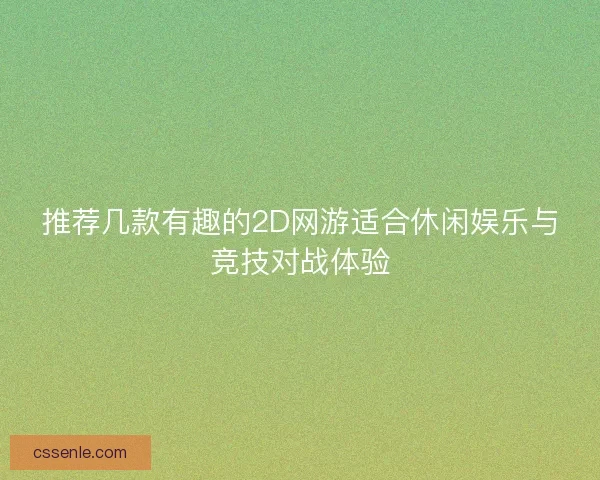 推荐几款有趣的2D网游适合休闲娱乐与竞技对战体验