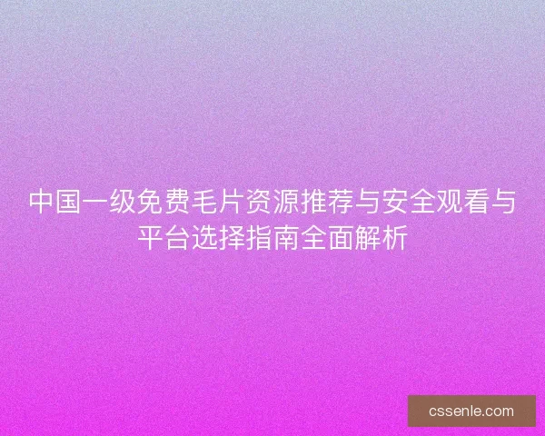 中国一级免费毛片资源推荐与安全观看与平台选择指南全面解析 中国一级免费毛片资源推荐与安全观看与平台选择指南全面解析