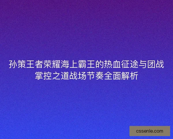 孙策王者荣耀海上霸王的热血征途与团战掌控之道战场节奏全面解析