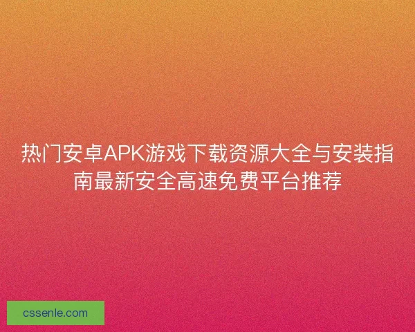 热门安卓APK游戏下载资源大全与安装指南最新安全高速免费平台推荐 热门安卓APK游戏下载资源大全与安装指南最新安全高速免费平台推荐