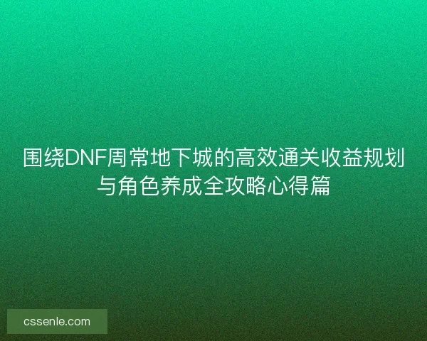 围绕DNF周常地下城的高效通关收益规划与角色养成全攻略心得篇
