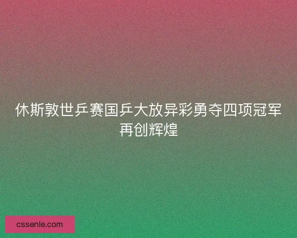 休斯敦世乒赛国乒大放异彩勇夺四项冠军再创辉煌