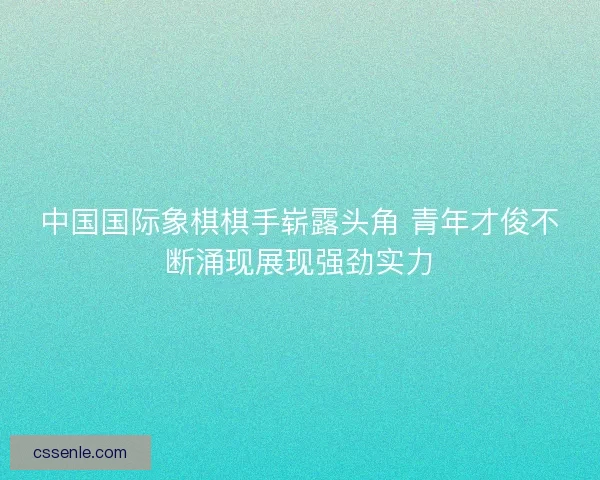 中国国际象棋棋手崭露头角 青年才俊不断涌现展现强劲实力