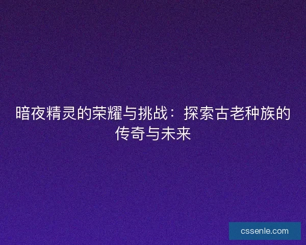 暗夜精灵的荣耀与挑战：探索古老种族的传奇与未来