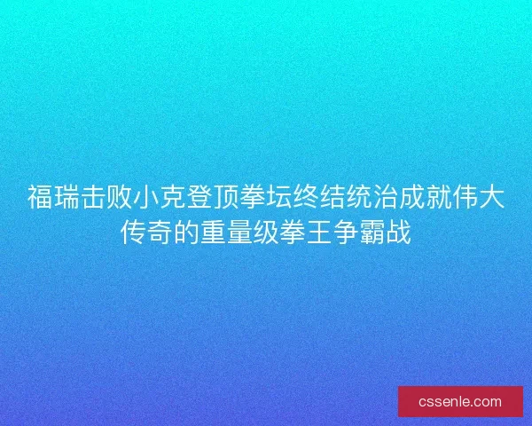 福瑞击败小克登顶拳坛终结统治成就伟大传奇的重量级拳王争霸战
