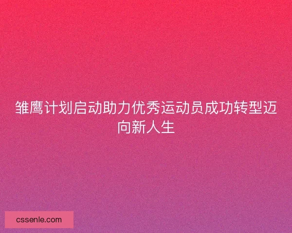 雏鹰计划启动助力优秀运动员成功转型迈向新人生 雏鹰计划启动助力优秀运动员成功转型迈向新人生