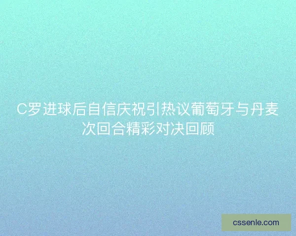 C罗进球后自信庆祝引热议葡萄牙与丹麦次回合精彩对决回顾