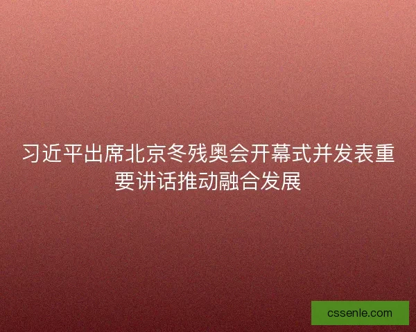 习近平出席北京冬残奥会开幕式并发表重要讲话推动融合发展