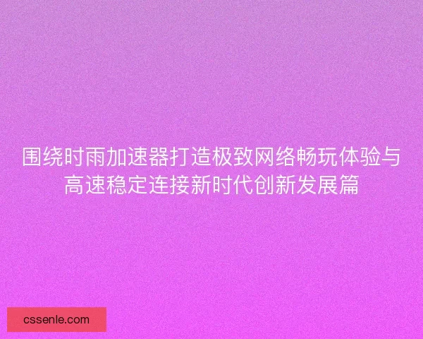 围绕时雨加速器打造极致网络畅玩体验与高速稳定连接新时代创新发展篇
