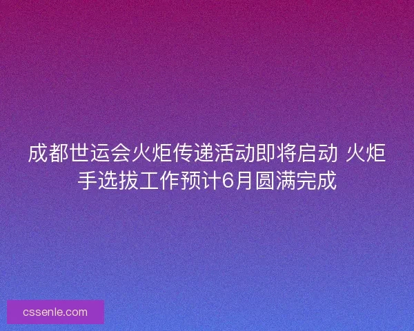 成都世运会火炬传递活动即将启动 火炬手选拔工作预计6月圆满完成