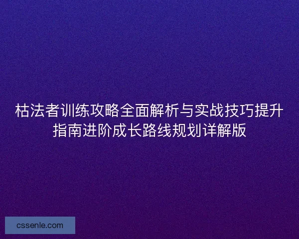 枯法者训练攻略全面解析与实战技巧提升指南进阶成长路线规划详解版