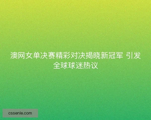 澳网女单决赛精彩对决揭晓新冠军 引发全球球迷热议 澳网女单决赛精彩对决揭晓新冠军 引发全球球迷热议