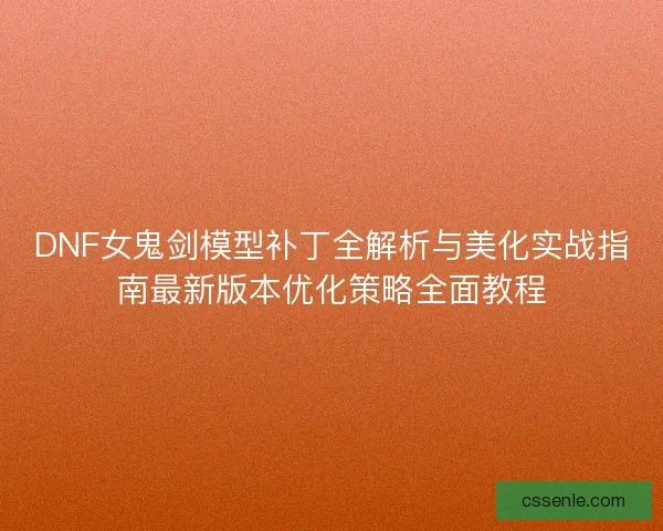 DNF女鬼剑模型补丁全解析与美化实战指南最新版本优化策略全面教程