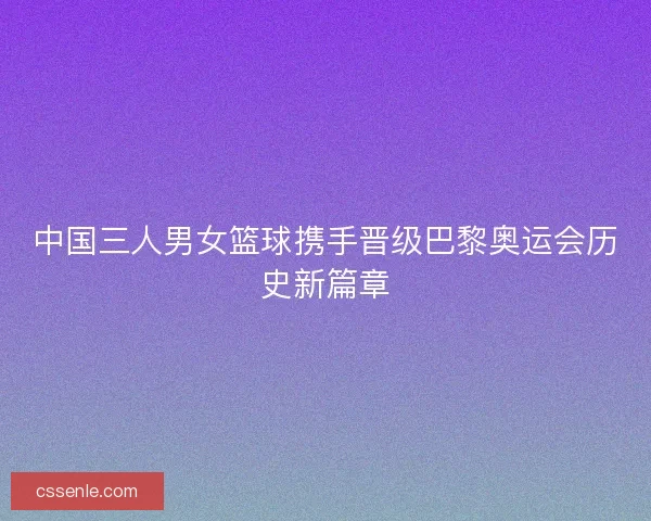 中国三人男女篮球携手晋级巴黎奥运会历史新篇章 中国三人男女篮球携手晋级巴黎奥运会历史新篇章