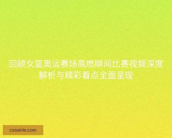 回顾女篮奥运赛场高燃瞬间比赛视频深度解析与精彩看点全面呈现