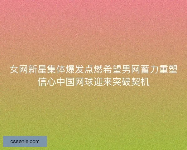 女网新星集体爆发点燃希望男网蓄力重塑信心中国网球迎来突破契机