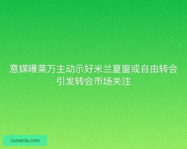 意媒曝莱万主动示好米兰夏窗或自由转会引发转会市场关注