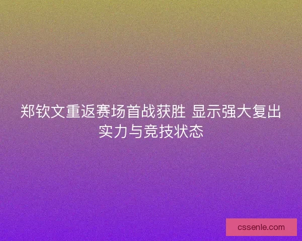 郑钦文重返赛场首战获胜 显示强大复出实力与竞技状态