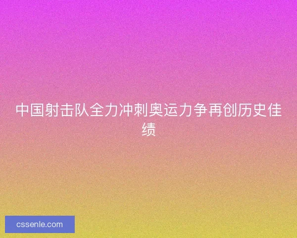 中国射击队全力冲刺奥运力争再创历史佳绩