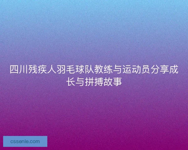 四川残疾人羽毛球队教练与运动员分享成长与拼搏故事