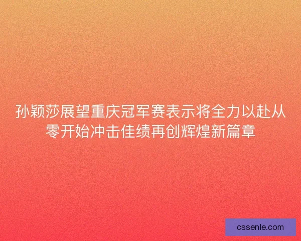 孙颖莎展望重庆冠军赛表示将全力以赴从零开始冲击佳绩再创辉煌新篇章 孙颖莎展望重庆冠军赛表示将全力以赴从零开始冲击佳绩再创辉煌新篇章