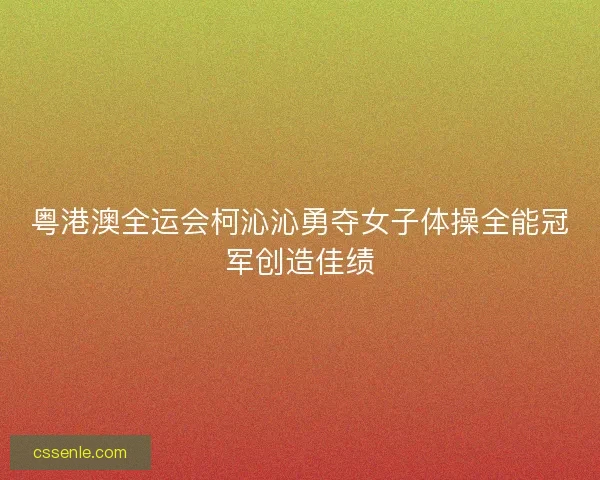 粤港澳全运会柯沁沁勇夺女子体操全能冠军创造佳绩 粤港澳全运会柯沁沁勇夺女子体操全能冠军创造佳绩