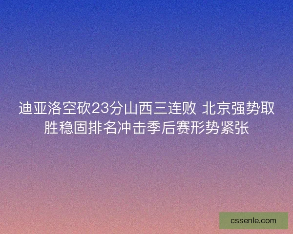 迪亚洛空砍23分山西三连败 北京强势取胜稳固排名冲击季后赛形势紧张