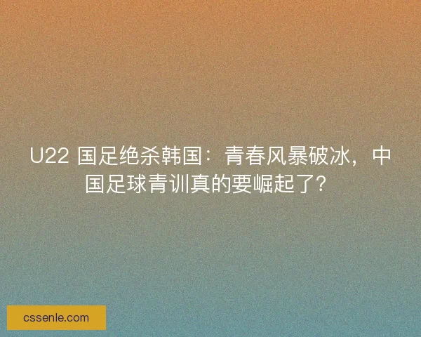 U22 国足绝杀韩国：青春风暴破冰，中国足球青训真的要崛起了？
