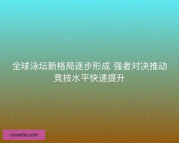 全球泳坛新格局逐步形成 强者对决推动竞技水平快速提升