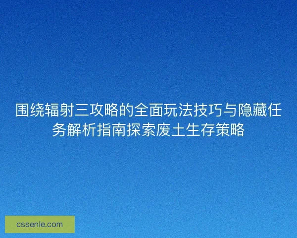 围绕辐射三攻略的全面玩法技巧与隐藏任务解析指南探索废土生存策略 围绕辐射三攻略的全面玩法技巧与隐藏任务解析指南探索废土生存策略