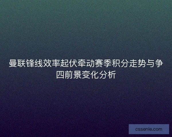 曼联锋线效率起伏牵动赛季积分走势与争四前景变化分析 曼联锋线效率起伏牵动赛季积分走势与争四前景变化分析