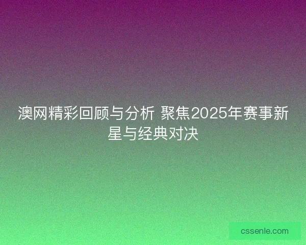 澳网精彩回顾与分析 聚焦2025年赛事新星与经典对决 澳网精彩回顾与分析 聚焦2025年赛事新星与经典对决