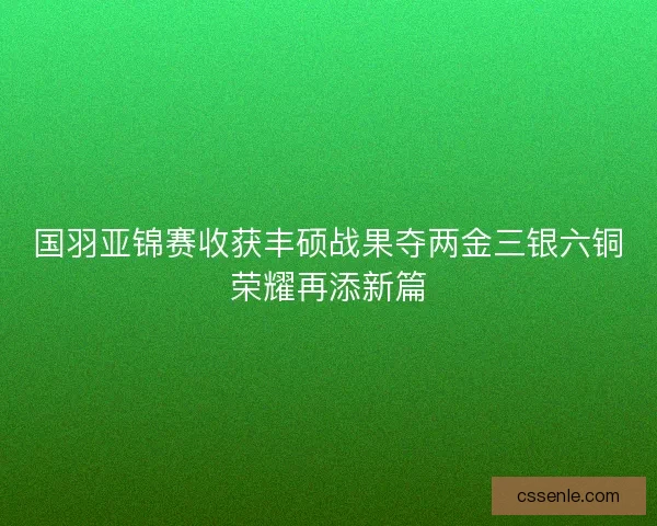 国羽亚锦赛收获丰硕战果夺两金三银六铜荣耀再添新篇