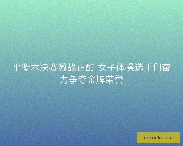 平衡木决赛激战正酣 女子体操选手们奋力争夺金牌荣誉 平衡木决赛激战正酣 女子体操选手们奋力争夺金牌荣誉