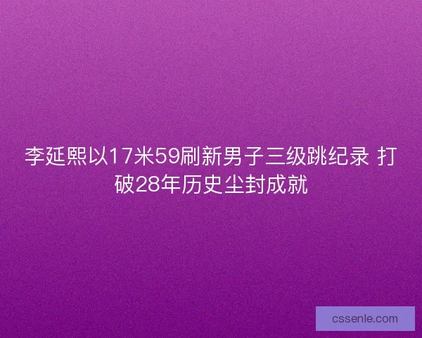 李延熙以17米59刷新男子三级跳纪录 打破28年历史尘封成就