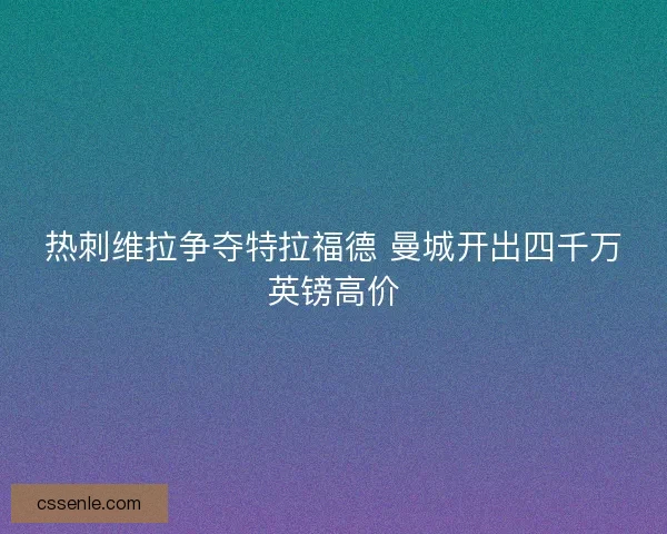 热刺维拉争夺特拉福德 曼城开出四千万英镑高价 热刺维拉争夺特拉福德 曼城开出四千万英镑高价