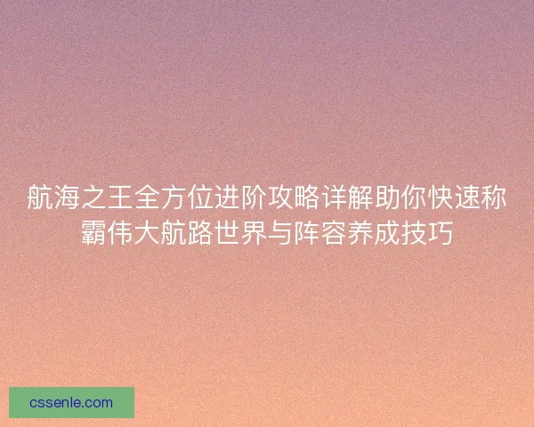 航海之王全方位进阶攻略详解助你快速称霸伟大航路世界与阵容养成技巧 航海之王全方位进阶攻略详解助你快速称霸伟大航路世界与阵容养成技巧