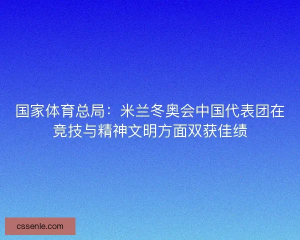国家体育总局：米兰冬奥会中国代表团在竞技与精神文明方面双获佳绩