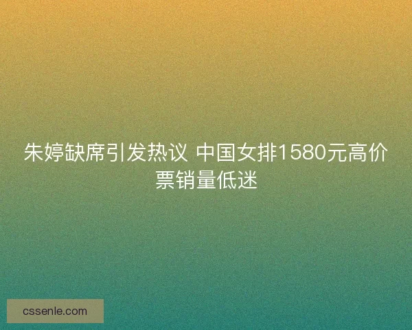 朱婷缺席引发热议 中国女排1580元高价票销量低迷