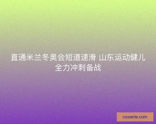 直通米兰冬奥会短道速滑 山东运动健儿全力冲刺备战 直通米兰冬奥会短道速滑 山东运动健儿全力冲刺备战